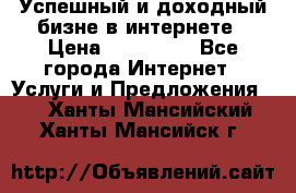 Успешный и доходный бизне в интернете › Цена ­ 100 000 - Все города Интернет » Услуги и Предложения   . Ханты-Мансийский,Ханты-Мансийск г.